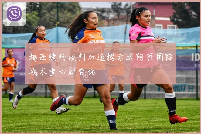 梅西续约谈判加速揭示迈阿密国际战术重心新变化