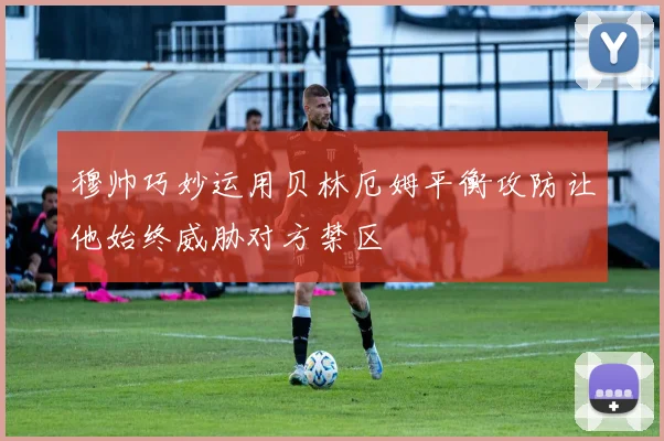 穆帅巧妙运用贝林厄姆平衡攻防让他始终威胁对方禁区