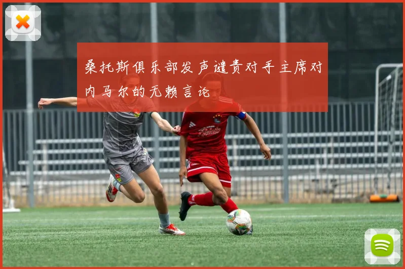 桑托斯俱乐部发声谴责对手主席对内马尔的无赖言论