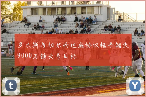 罗杰斯与切尔西达成协议枪手错失9000万镑头号目标