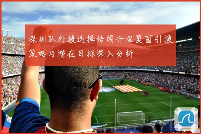 深圳队外援选择传闻升温夏窗引援策略与潜在目标深入分析
