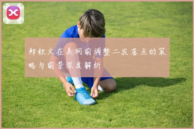 郑钦文在美网前调整二发落点的策略与前景深度解析