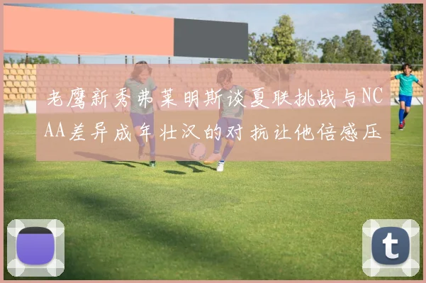 老鹰新秀弗莱明斯谈夏联挑战与NCAA差异成年壮汉的对抗让他倍感压力