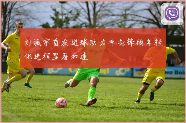 刘诚宇首发进球助力申花锋线年轻化进程显著加速