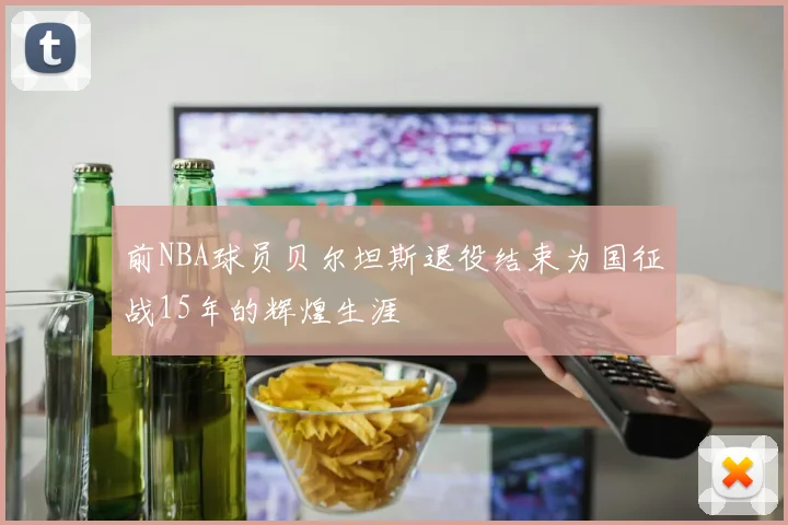 前NBA球员贝尔坦斯退役结束为国征战15年的辉煌生涯